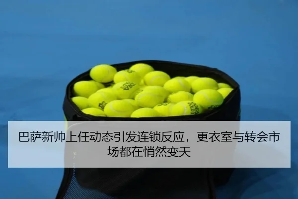 巴萨新帅上任动态引发连锁反应，更衣室与转会市场都在悄然变天